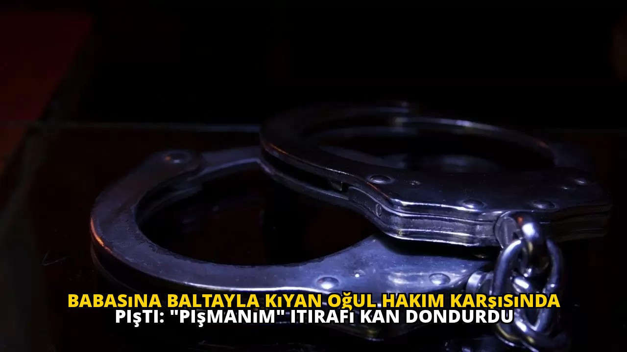 Babasına baltayla kıyan oğul hakim karşısında pişti: "Pişmanım" itirafı kan dondurdu