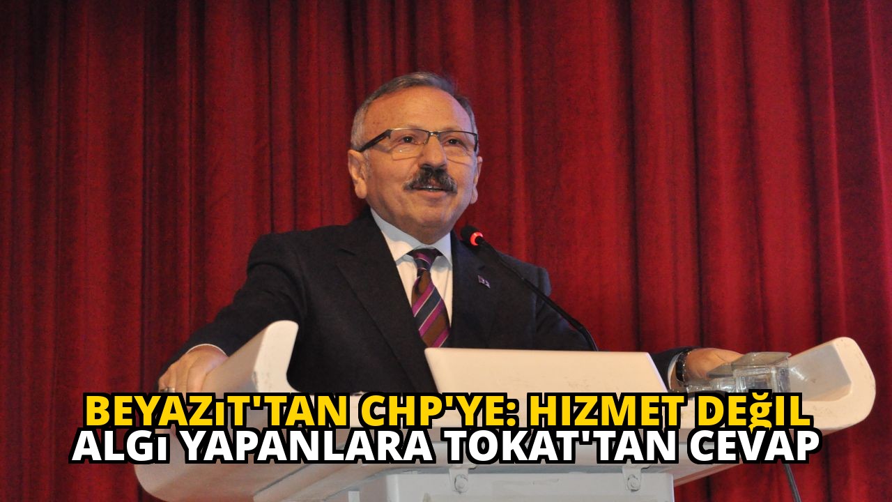 Beyazıt'tan CHP'ye: Hizmet Değil Algı Yapanlara Tokat'tan Cevap