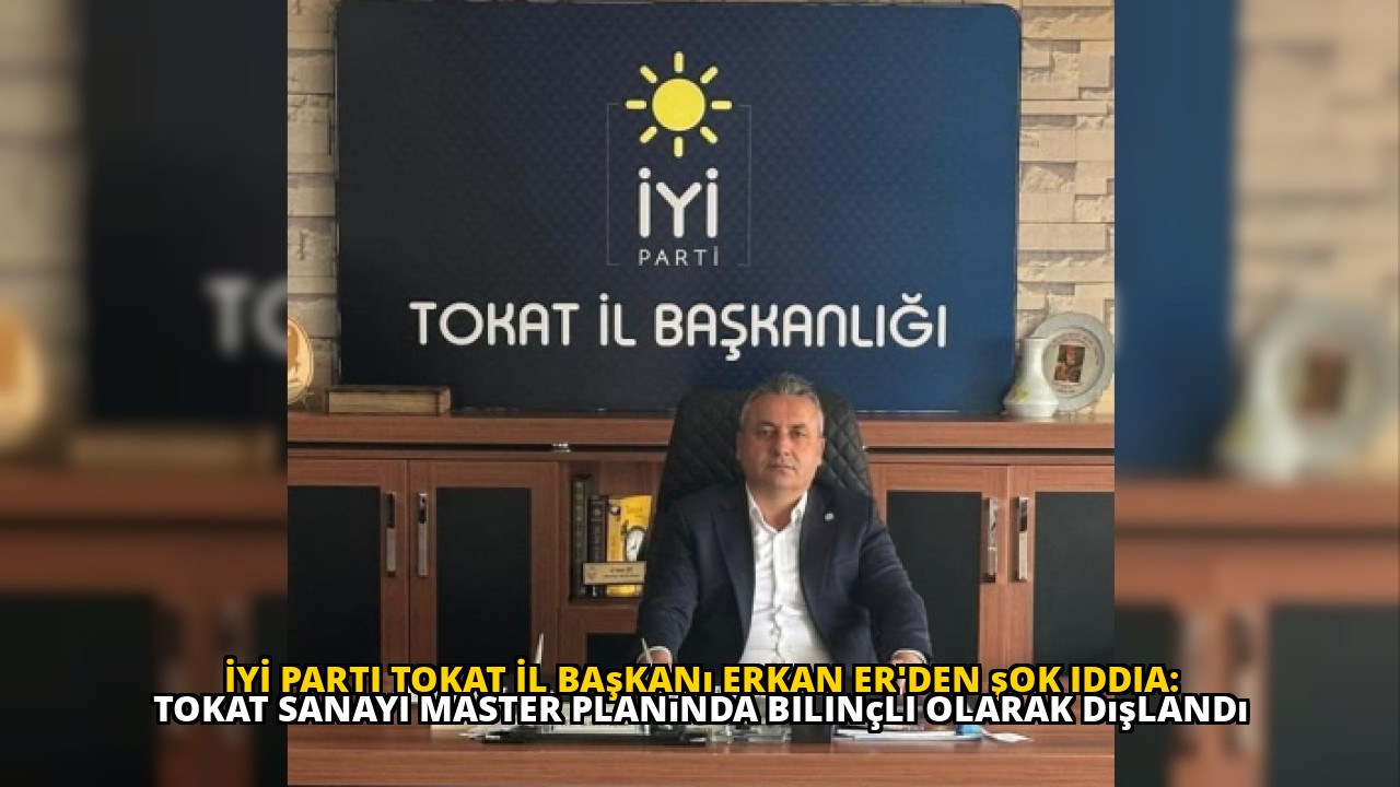 İYİ Parti Tokat İl Başkanı Erkan Er'den şok iddia: Tokat sanayi master planında bilinçli olarak dışlandı