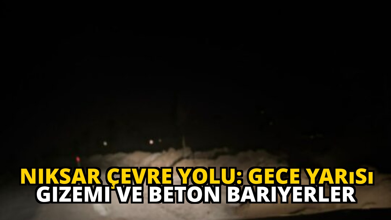 Niksar Çevre Yolu: Gece Yarısı Gizemi ve Beton Bariyerler