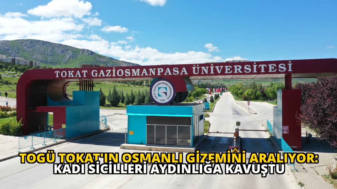 TOGÜ TOKAT'IN OSMANLI GİZEMİNİ ARALIYOR: KADI SİCİLLERİ AYDINLIĞA KAVUŞTU