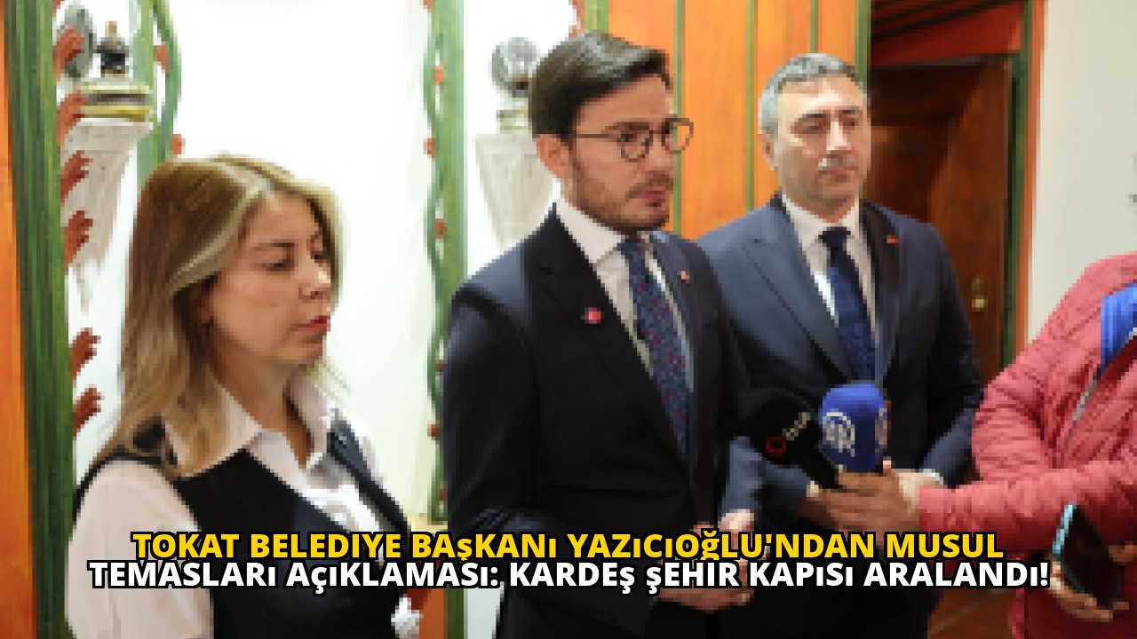 Tokat Belediye Başkanı Yazıcıoğlu'ndan Musul temasları açıklaması: Kardeş şehir kapısı aralandı!