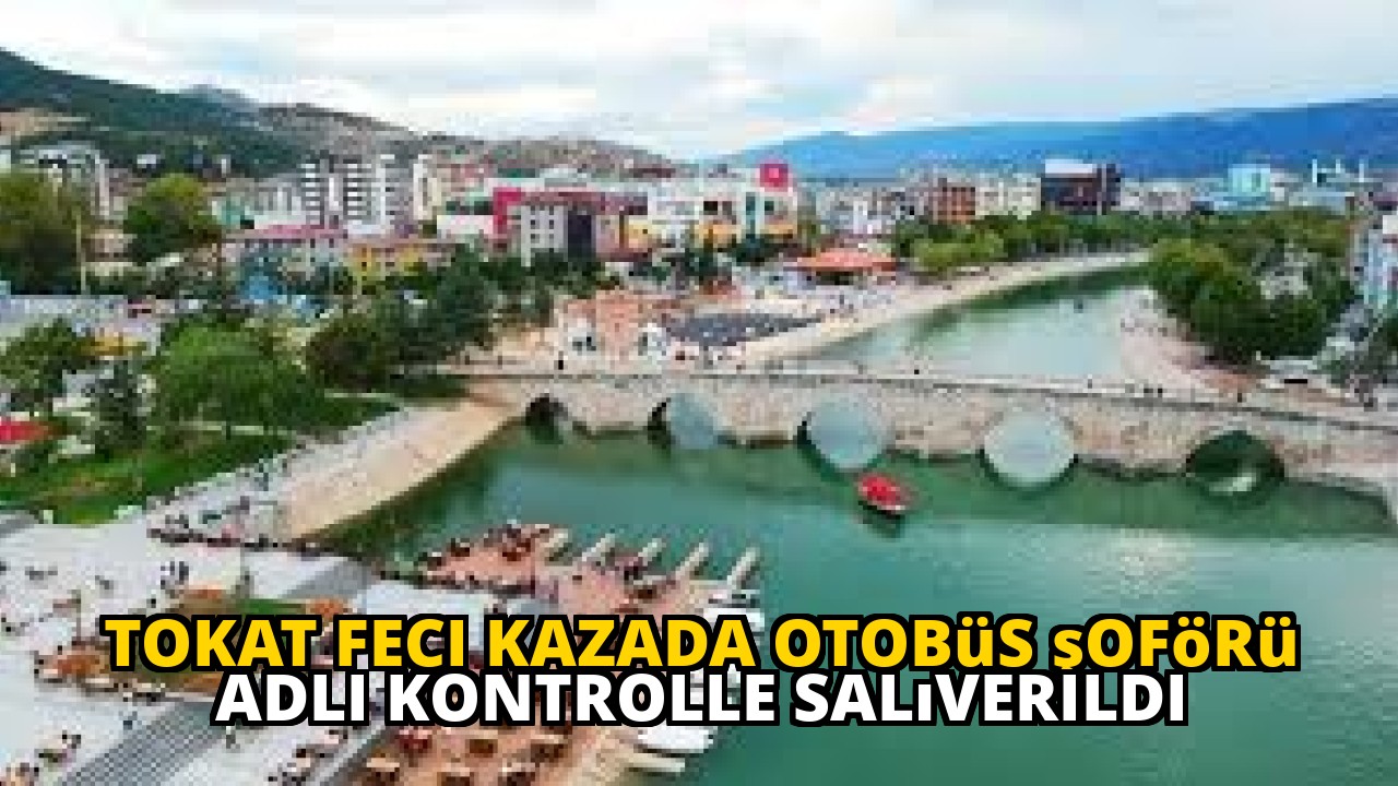 Tokat feci kazada otobüs şoförü adli kontrolle salıverildi