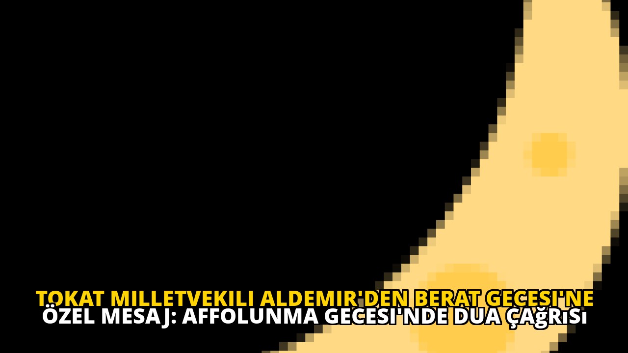 Tokat Milletvekili Aldemir'den Berat Gecesi'ne Özel Mesaj: Affolunma Gecesi'nde Dua Çağrısı