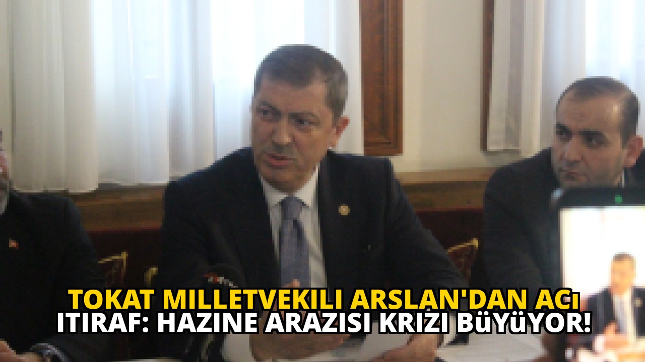 Tokat milletvekili Arslan'dan acı itiraf: Hazine arazisi krizi büyüyor!