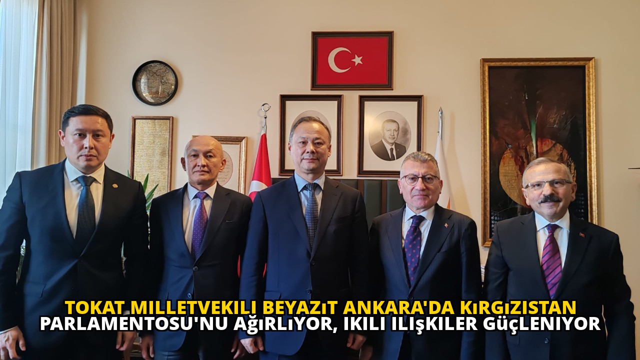 Tokat Milletvekili Beyazıt Ankara'da Kırgızistan Parlamentosu'nu ağırlıyor, ikili ilişkiler güçleniyor