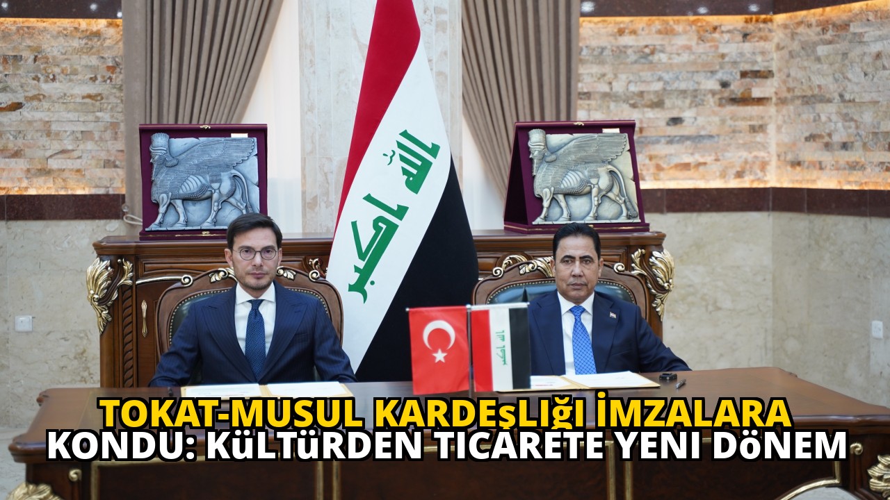 Tokat-Musul Kardeşliği İmzalara Kondu: Kültürden Ticarete Yeni Dönem