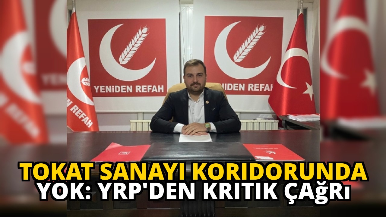Tokat Sanayi Koridorunda Yok: YRP'den Kritik Çağrı