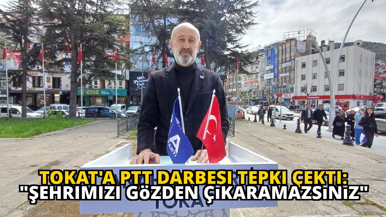 Tokat'a PTT Darbesi Tepki Çekti: "Şehrimizi Gözden Çıkaramazsınız"