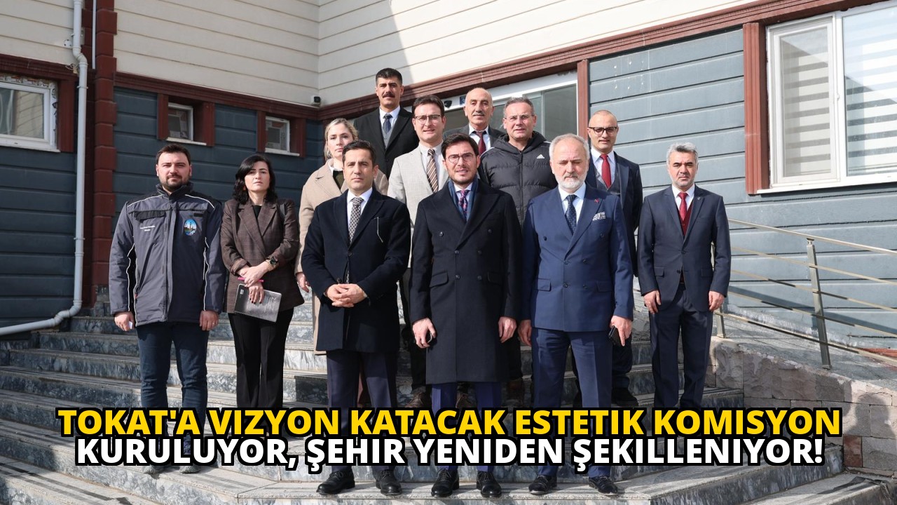 Tokat'a Vizyon Katacak Estetik Komisyon Kuruluyor, Şehir Yeniden Şekilleniyor!