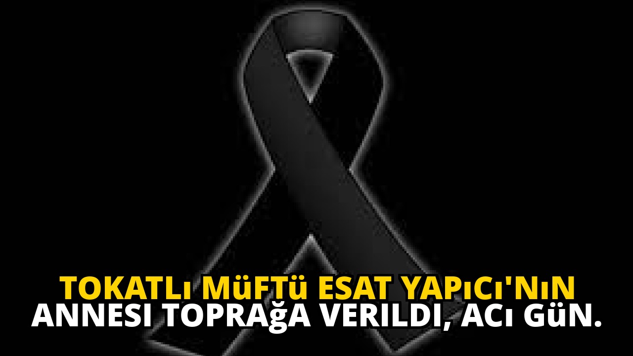 Tokatlı Müftü Esat Yapıcı'nın annesi toprağa verildi, acı gün.