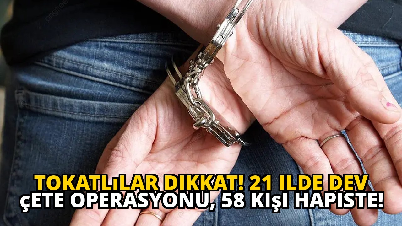 Tokatlılar dikkat! 21 ilde dev çete operasyonu, 58 kişi hapiste!