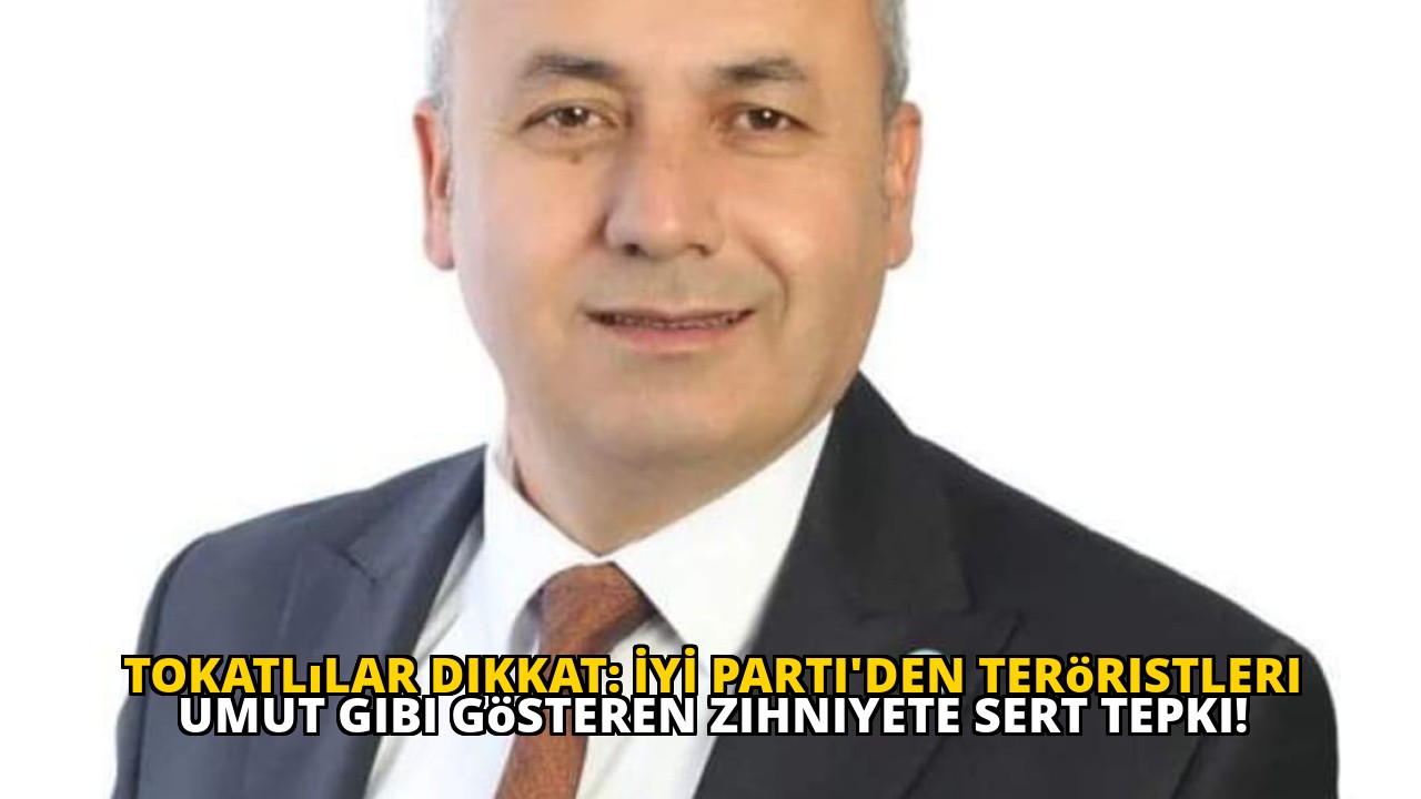 Tokatlılar dikkat: İYİ Parti'den teröristleri umut gibi gösteren zihniyete sert tepki!
