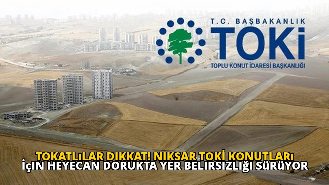 Tokatlılar Dikkat! Niksar TOKİ Konutları İçin Heyecan Dorukta Yer Belirsizliği Sürüyor