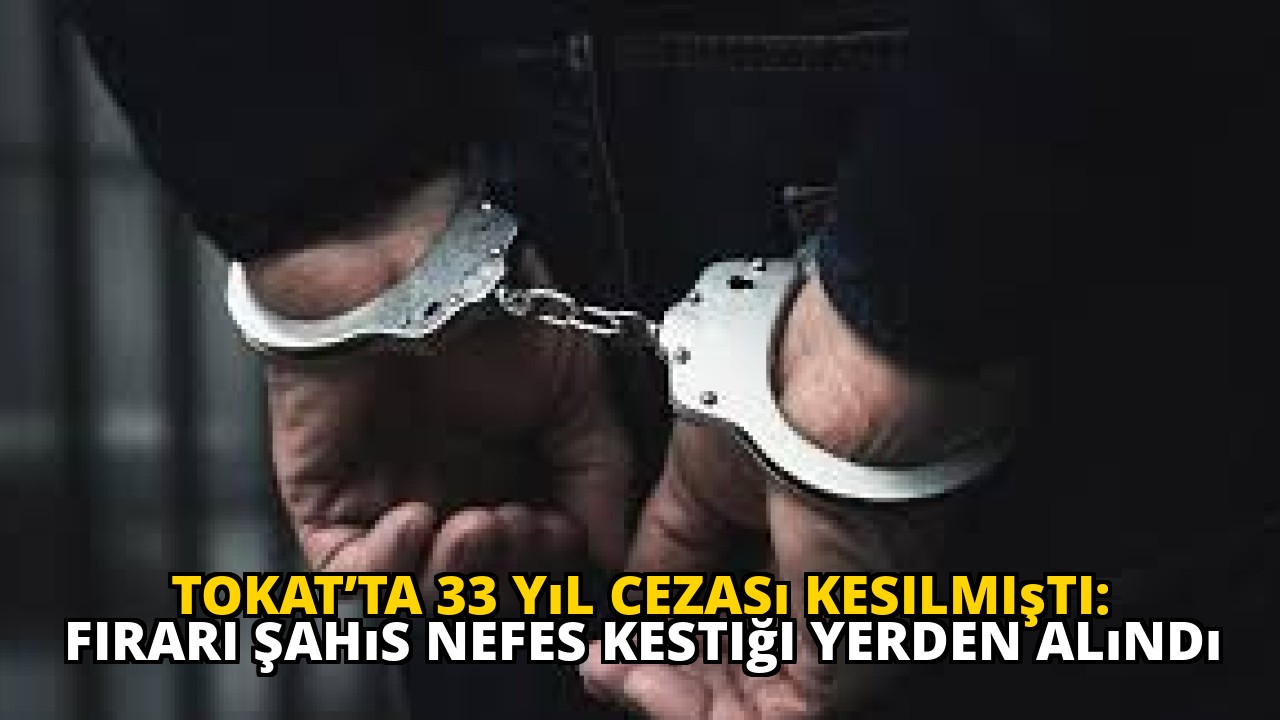 Tokat’ta 33 Yıl Cezası Kesilmişti: Firari Şahıs Nefes Kestiği Yerden Alındı