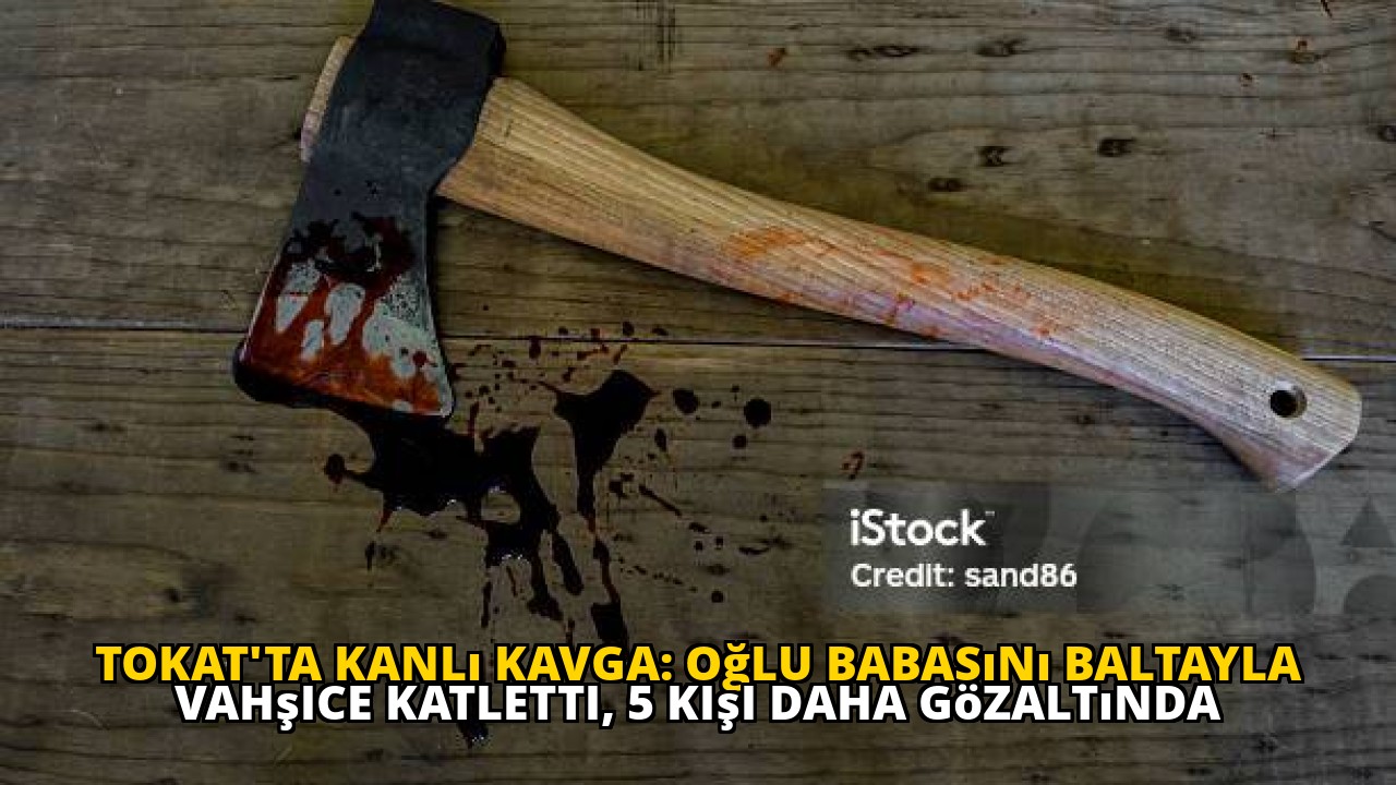 Tokat'ta kanlı kavga: Oğlu babasını baltayla vahşice katletti, 5 kişi daha gözaltında