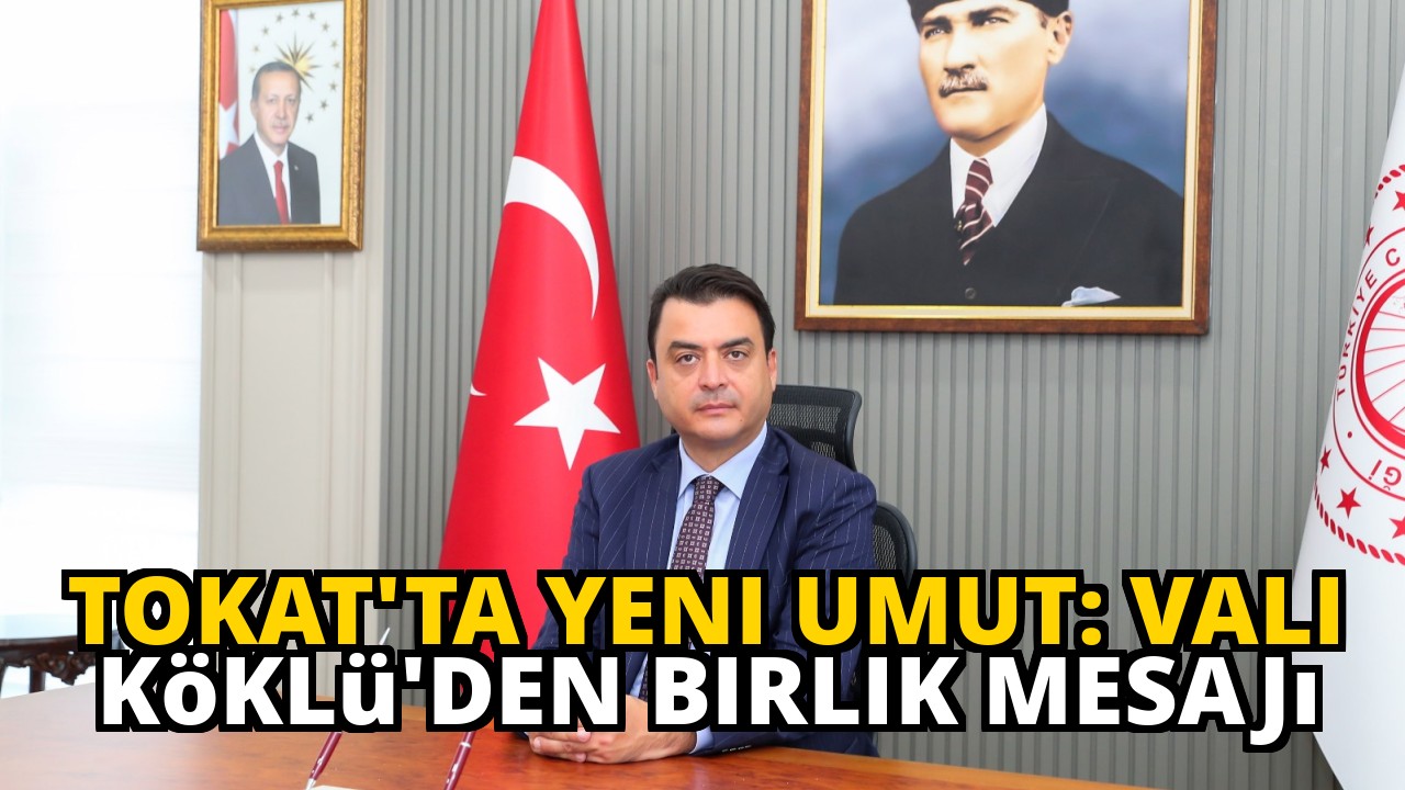 Tokat'ta Yeni Umut: Vali Köklü'den Birlik Mesajı