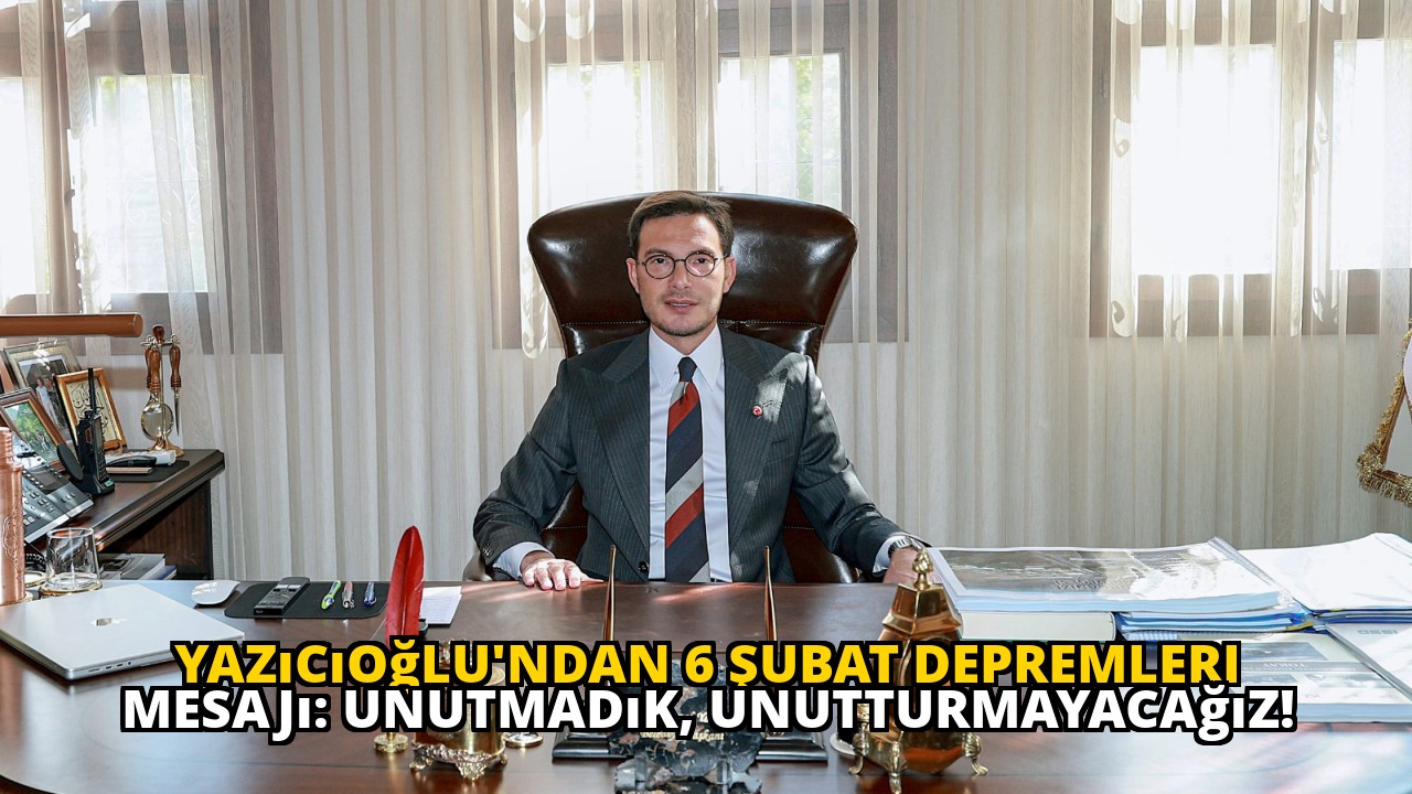 Yazıcıoğlu'ndan 6 Şubat Depremleri Mesajı: Unutmadık, Unutturmayacağız!