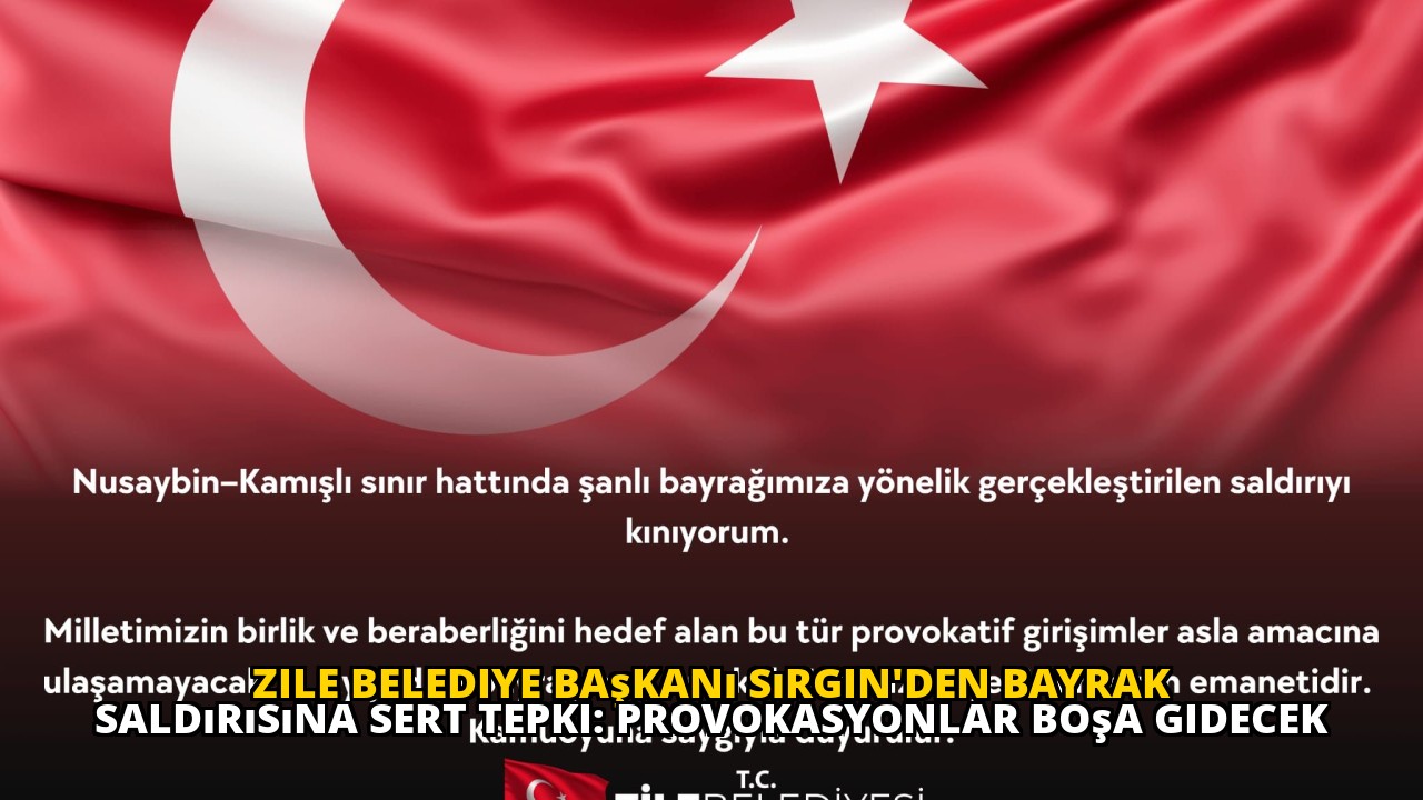 Zile Belediye Başkanı Sırgin'den Bayrak Saldırısına Sert Tepki: Provokasyonlar Boşa Gidecek